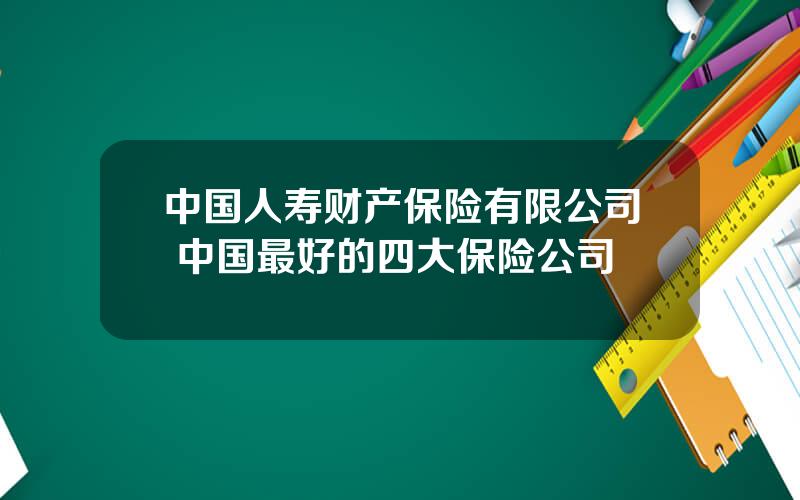 中国人寿财产保险有限公司 中国最好的四大保险公司